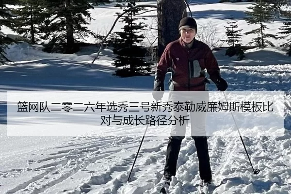 篮网队二零二六年选秀三号新秀泰勒威廉姆斯模板比对与成长路径分析