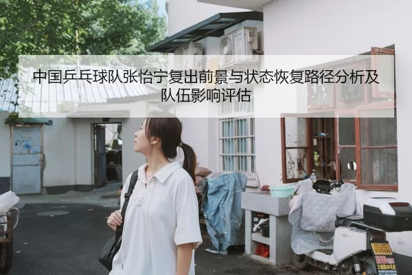 中国乒乓球队张怡宁复出前景与状态恢复路径分析及队伍影响评估