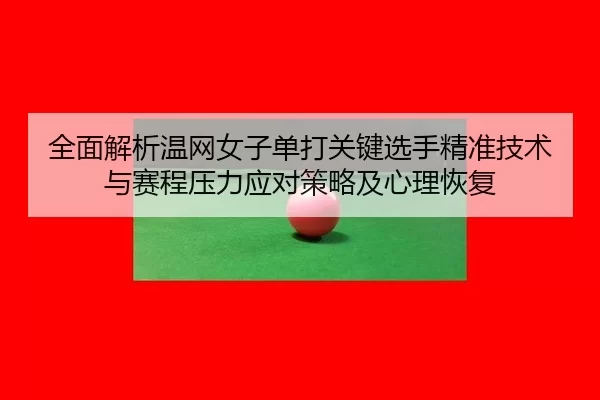 全面解析温网女子单打关键选手精准技术与赛程压力应对策略及心理恢复