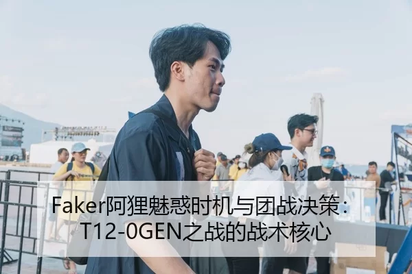 Faker阿狸魅惑时机与团战决策：T12-0GEN之战的战术核心