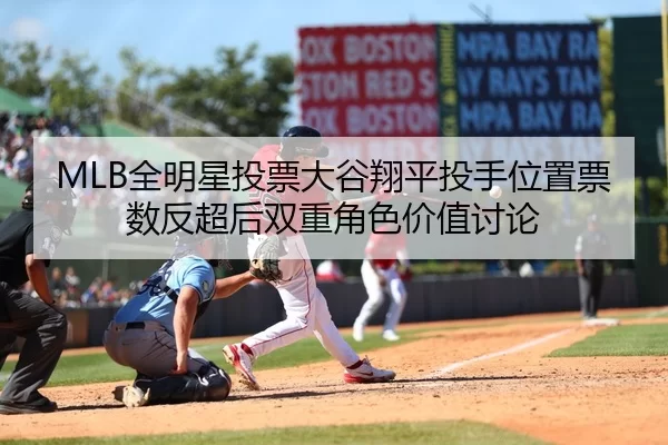 MLB全明星投票大谷翔平投手位置票数反超后双重角色价值讨论